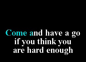 Come and have a go
if you think you
are hard enough