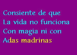 Consiente de que
La Vida no funciona
Con magia ni con
Adas madrinas