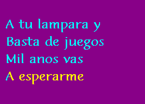 A tu lampara y
Basta de juegos

Mil anos vas
A esperarme