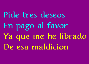 Pide tres deseos
En pago al favor
Ya que me he librado
De esa maldicion