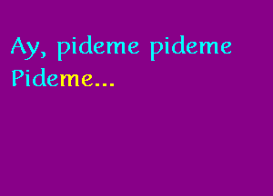 Ay, pideme pideme
Pideme...