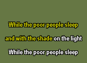 While the poor people sleep

and with the shade on the light

While the poor people sleep