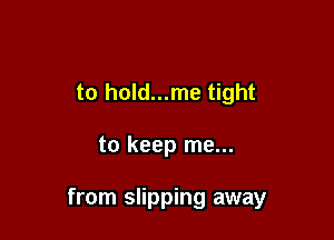 to hold...me tight

to keep me...

from slipping away