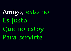 Amigo, esto no
Es justo

Que no estoy
Para servirte