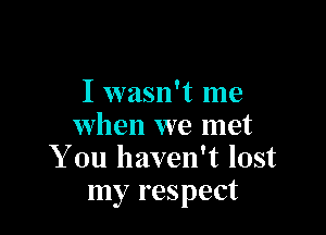 I wasn't me

when we met
You haven't lost
my respect