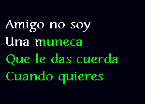 Amigo no soy
Una muneca

Que le das cuerda
Cuando quieres