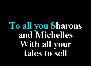 To all you Sharons

and Michelles

W ith all your
tales to sell