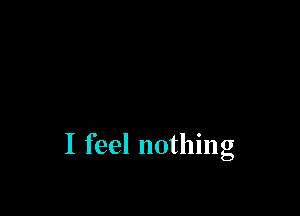 I feel nothing