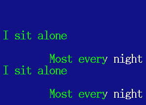 I sit alone

Most every night
I sit alone

Most every night