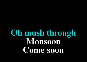 Oh mush through
Adansoon
Come soon