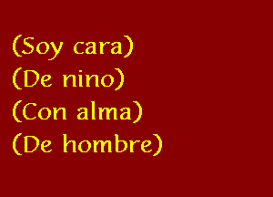 (Soy cara)
(De nino)

(Con alma)
(De hombre)