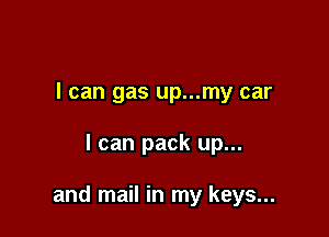 I can gas up...my car

I can pack up...

and mail in my keys...