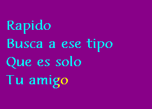 Rapido
Busca 3 ese tipo

Que es solo
Tu amigo