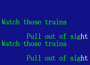 Watch those trains

Pull out of sight
Watch those trains

Pull out of sight