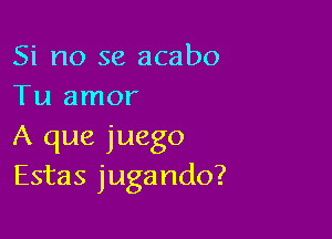 Si no se acabo
Tu amor

A que juego
Estas jugando?