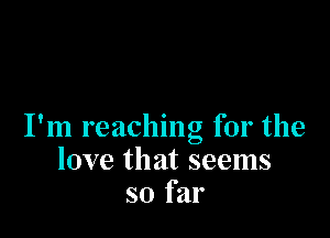 I'm reaching for the
love that seems
so far