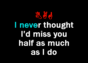 56

I never thought

I'd miss you
half as much
as I do