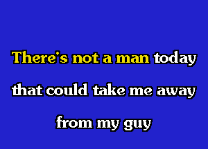 There's not a man today
that could take me away

from my guy