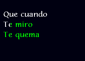 Que cuando
Te miro

Te quema