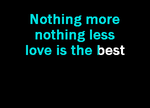 Nothing more
nothing less
love is the best