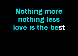 Nothing more
nothing less
love is the best