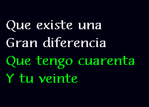 Que existe una
Gran diferencia

Que tango cuarenta
Y tu veinte