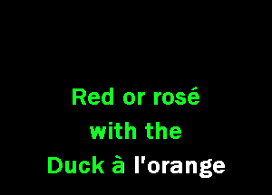 Red or rosfe
with the
Duck 3?. l'orange