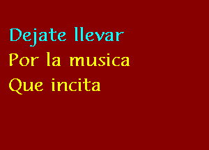 Dejate llevar
Por la musica

Que incita