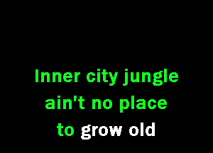 Inner city jungle
ain't no place
to grow old