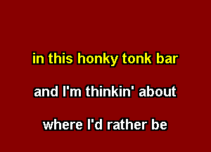 in this honky tonk bar

and I'm thinkin' about

where I'd rather be