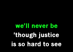 1we'll never be
'though justice
is so hard to see