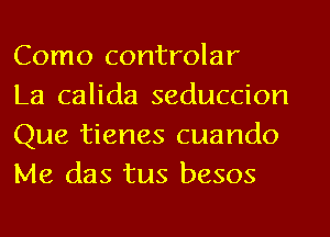 Como controlar

La calida seduccion
Que tienes cuando
Me das tus besos