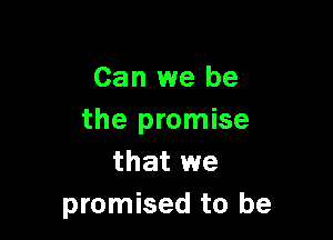 Can we be

the promise
that we
promised to be
