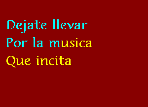 Dejate llevar
Por la musica

Que incita