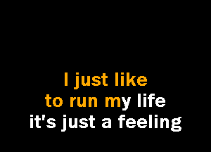 Ijust like
to run my life
it's just a feeling