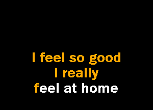I feel so good
I really
feel at home