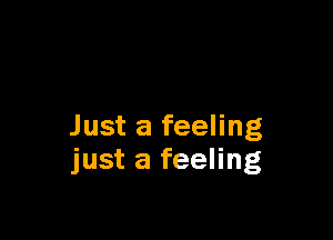 Just a feeling
just a feeling