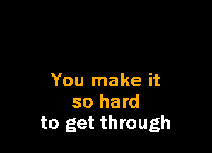 You make it
so hard
to get through