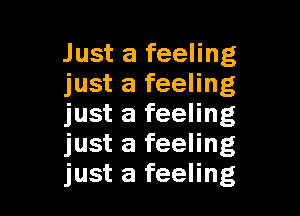 Just a feeling
just a feeling

just a feeling
just a feeling
just a feeling