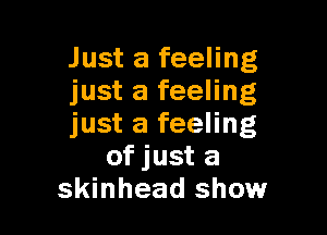 Just a feeling
just a feeling

just a feeling
of just a
skinhead show