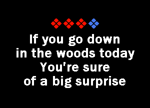O O 9 9
6.9 .66 000 999

If you go down
in the woods today

You're sure
of a big surprise