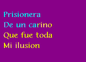 Prisionera
De un carino

Que fue toda
Mi ilusion