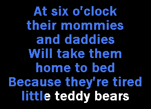 At six o'clock
their mommies
and daddies
Will take them
home to bed
Because they're tired
little teddy bears