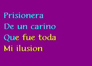 Prisionera
De un carino

Que fue toda
Mi ilusion