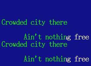 Crowded City there

Ain t nothing free
Crowded City there

Ain t nothing free