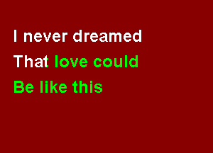 I never dreamed
That love could

Be like this