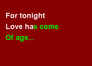 For tonight
Love has come

0f age...