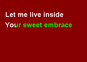 Let me live inside
Your sweet embrace