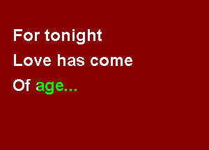 For tonight
Love has come

0f age...