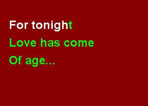 For tonight
Love has come

0f age...